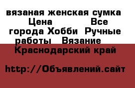 вязаная женская сумка  › Цена ­ 2 500 - Все города Хобби. Ручные работы » Вязание   . Краснодарский край